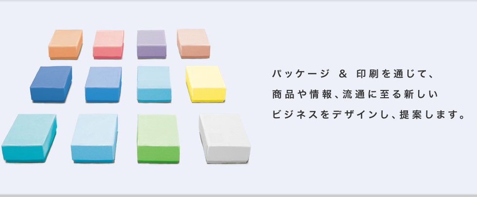 パッケージ＆印刷を通じて、商品や情報、流通に至る新しいビジネスをデザインし、提案します。